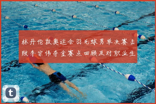 林丹伦敦奥运会羽毛球男单决赛击败李宗伟夺金赛点回顾及对职业生涯影响