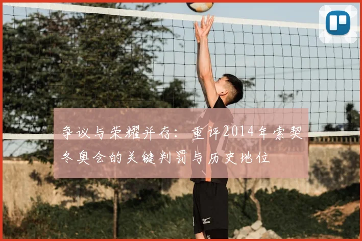 争议与荣耀并存：重评2014年索契冬奥会的关键判罚与历史地位