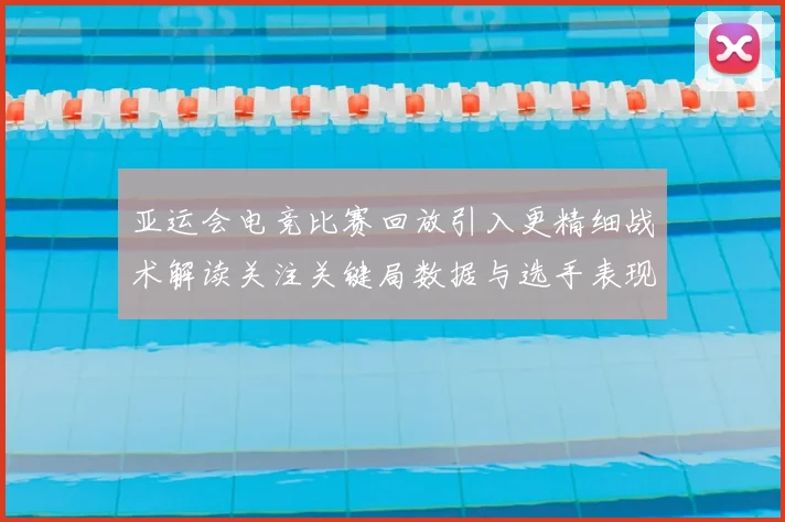 亚运会电竞比赛回放引入更精细战术解读关注关键局数据与选手表现变化