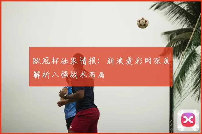 欧冠杯独家情报：新浪爱彩网深度解析八强战术布局