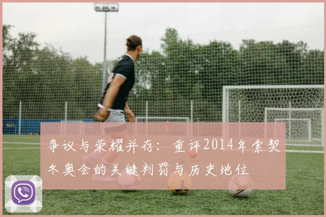 争议与荣耀并存：重评2014年索契冬奥会的关键判罚与历史地位