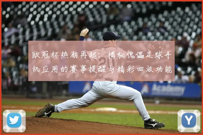 欧冠杯热潮再起：揭秘傀儡足球手机应用的赛事提醒与精彩回放功能