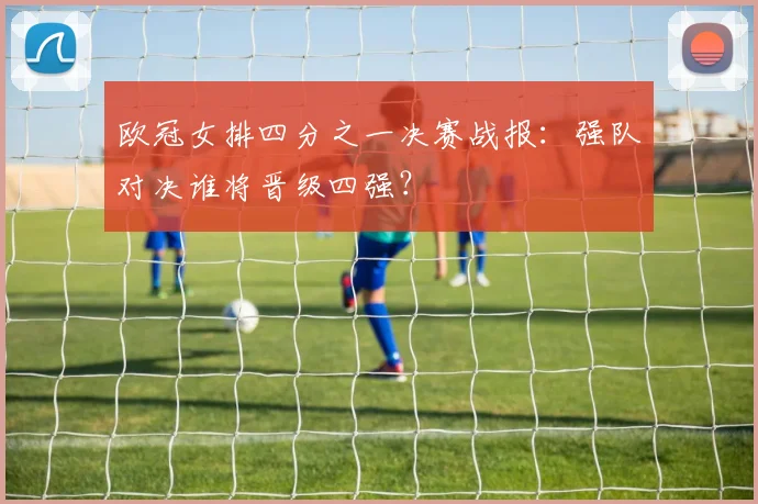 欧冠女排四分之一决赛战报：强队对决谁将晋级四强？