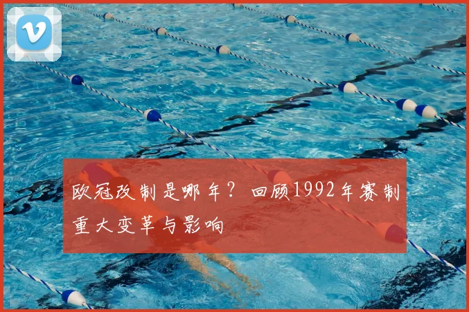 欧冠改制是哪年？回顾1992年赛制重大变革与影响
