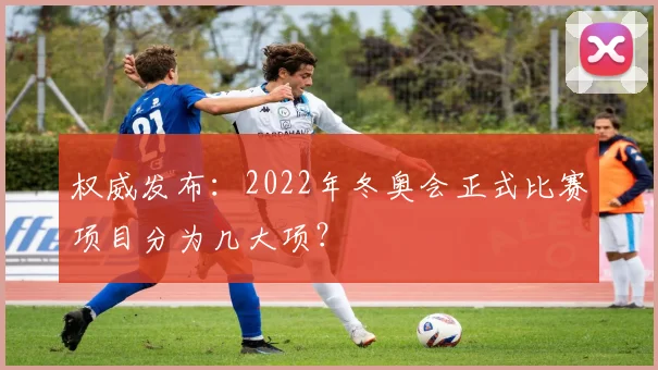 权威发布:2022年冬奥会正式比赛项目分为几大项?