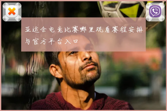 亚运会电竞比赛哪里观看赛程安排与官方平台入口