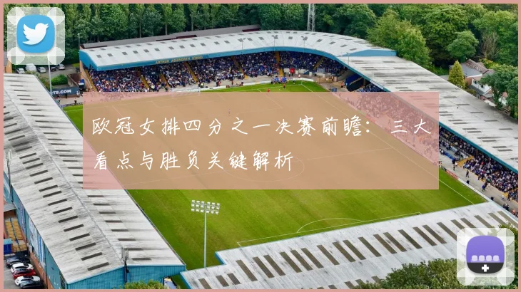 欧冠女排四分之一决赛前瞻：三大看点与胜负关键解析