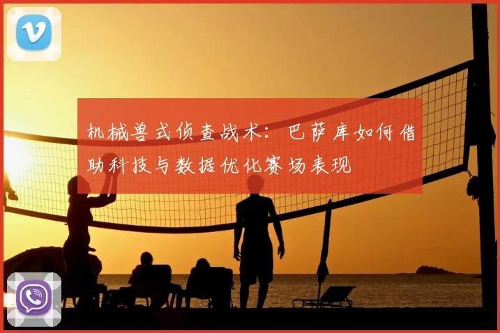 机械兽式侦查战术：巴萨库如何借助科技与数据优化赛场表现