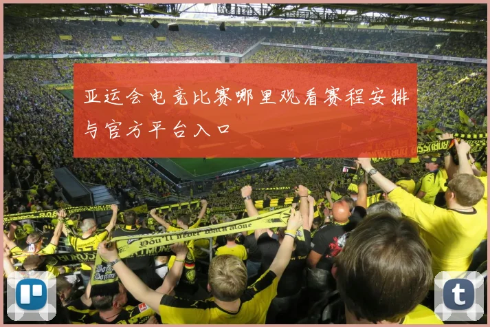 亚运会电竞比赛哪里观看赛程安排与官方平台入口