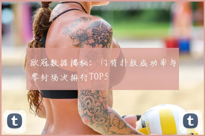 欧冠数据揭秘:门将扑救成功率与零封场次排行TOP5
