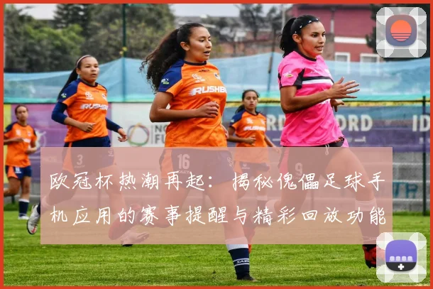 欧冠杯热潮再起：揭秘傀儡足球手机应用的赛事提醒与精彩回放功能