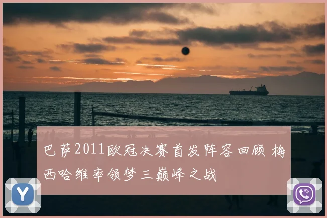 巴萨2011欧冠决赛首发阵容回顾 梅西哈维率领梦三巅峰之战