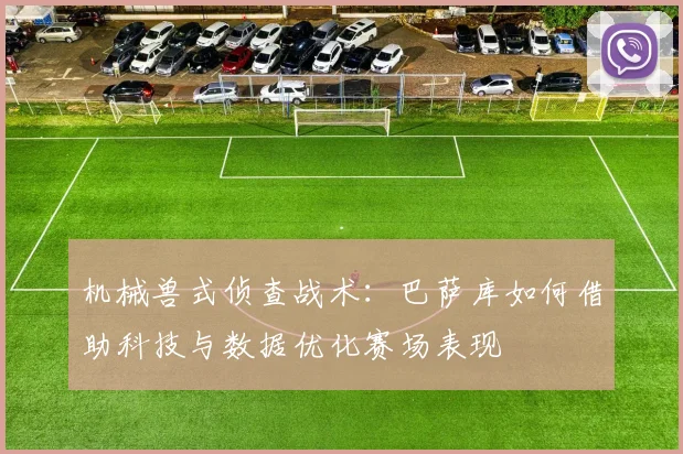 机械兽式侦查战术：巴萨库如何借助科技与数据优化赛场表现