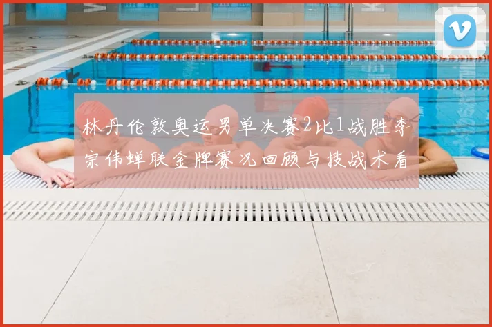 林丹伦敦奥运男单决赛2比1战胜李宗伟蝉联金牌赛况回顾与技战术看点