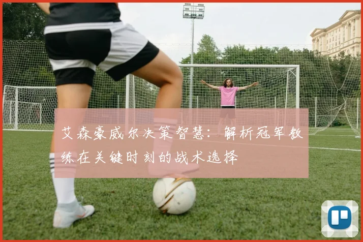 艾森豪威尔决策智慧：解析冠军教练在关键时刻的战术选择