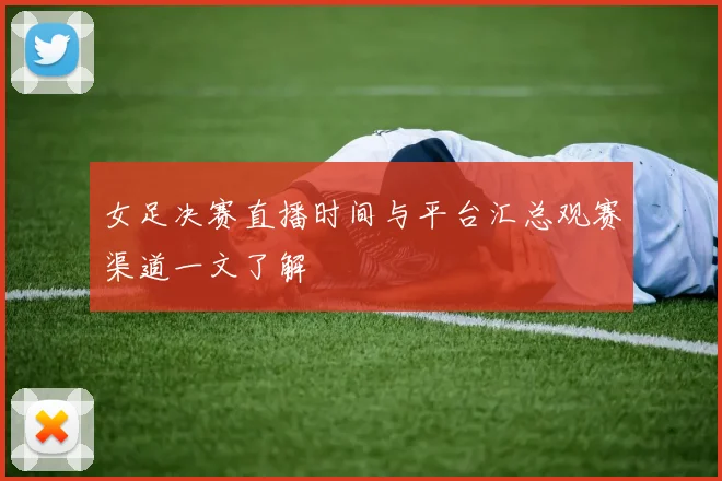 女足决赛直播时间与平台汇总观赛渠道一文了解