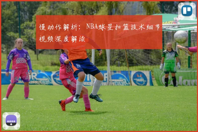 慢动作解析:NBA球星扣篮技术细节视频深度解读