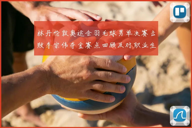 林丹伦敦奥运会羽毛球男单决赛击败李宗伟夺金赛点回顾及对职业生涯影响